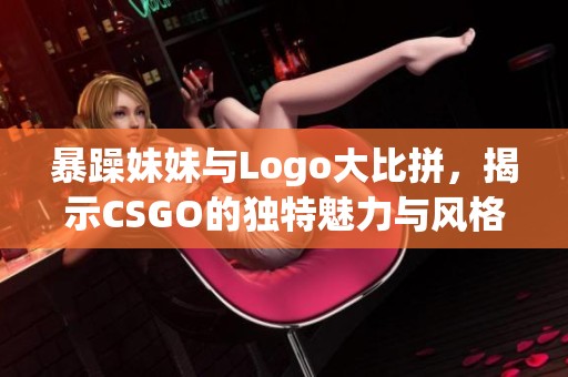 暴躁妹妹与Logo大比拼，揭示CSGO的独特魅力与风格