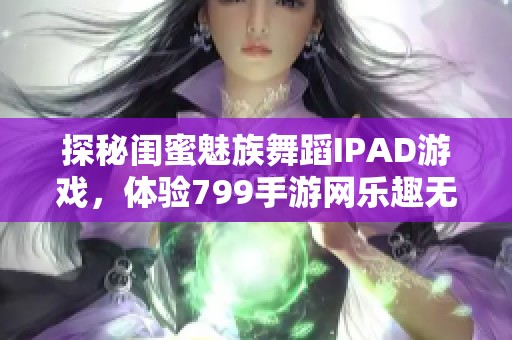 探秘闺蜜魅族舞蹈IPAD游戏，体验799手游网乐趣无限！