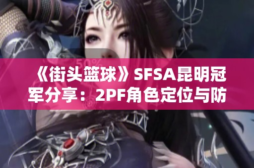 《街头篮球》SFSA昆明冠军分享：2PF角色定位与防守篮板技巧揭秘