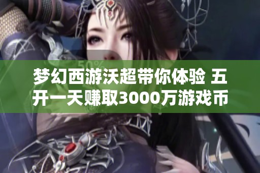 梦幻西游沃超带你体验 五开一天赚取3000万游戏币的乐趣