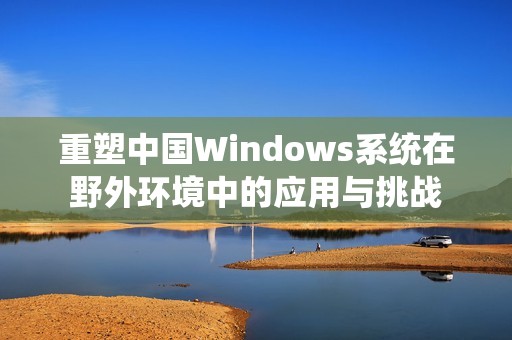 重塑中国Windows系统在野外环境中的应用与挑战