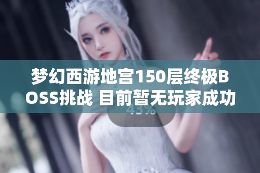 梦幻西游地宫150层终极BOSS挑战 目前暂无玩家成功通关