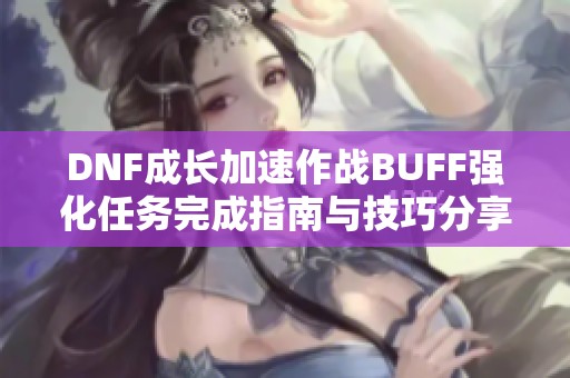 DNF成长加速作战BUFF强化任务完成指南与技巧分享