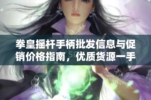 拳皇摇杆手柄批发信息与促销价格指南，优质货源一手掌握