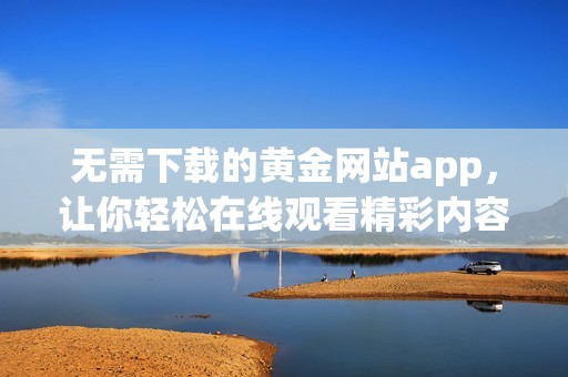 无需下载的黄金网站app，让你轻松在线观看精彩内容