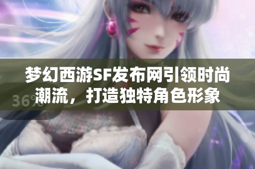 梦幻西游SF发布网引领时尚潮流，打造独特角色形象