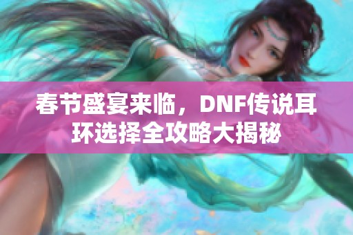 春节盛宴来临，DNF传说耳环选择全攻略大揭秘