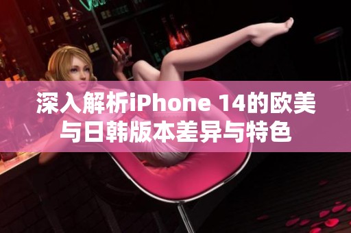 深入解析iPhone 14的欧美与日韩版本差异与特色