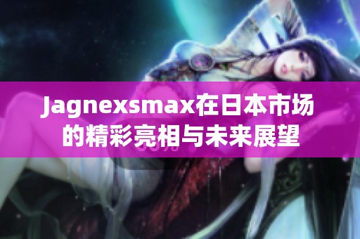 Jagnexsmax在日本市场的精彩亮相与未来展望