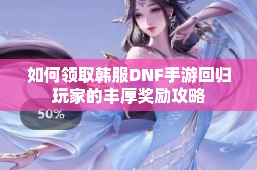 如何领取韩服DNF手游回归玩家的丰厚奖励攻略