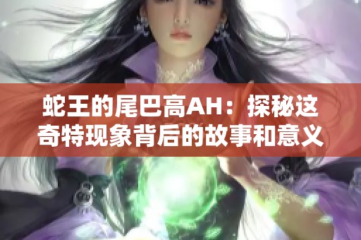 蛇王的尾巴高AH：探秘这奇特现象背后的故事和意义