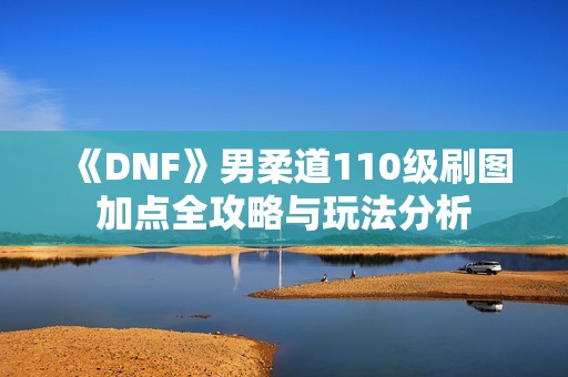 《DNF》男柔道110级刷图加点全攻略与玩法分析