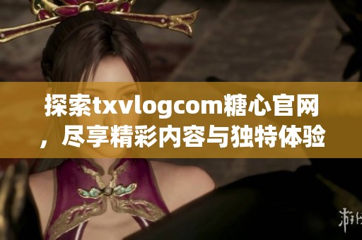 探索txvlogcom糖心官网，尽享精彩内容与独特体验