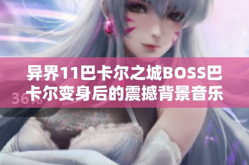 异界11巴卡尔之城BOSS巴卡尔变身后的震撼背景音乐解析