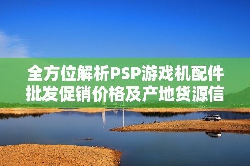 全方位解析PSP游戏机配件批发促销价格及产地货源信息