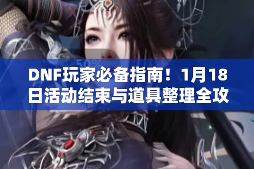 DNF玩家必备指南！1月18日活动结束与道具整理全攻略解析