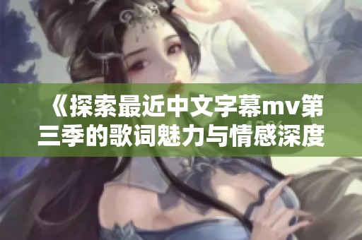 《探索最近中文字幕mv第三季的歌词魅力与情感深度》