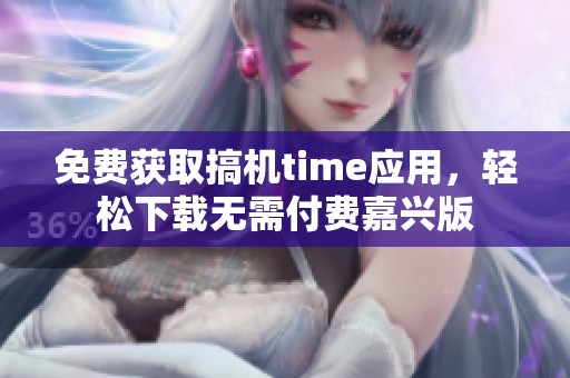 免费获取搞机time应用，轻松下载无需付费嘉兴版