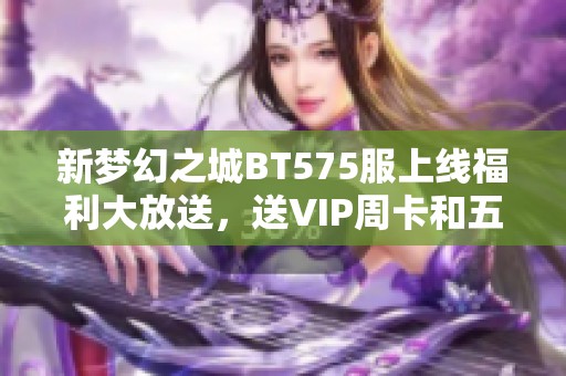 新梦幻之城BT575服上线福利大放送，送VIP周卡和五万绑元！