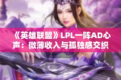 《英雄联盟》LPL一阵AD心声：微薄收入与孤独感交织的电竞生活