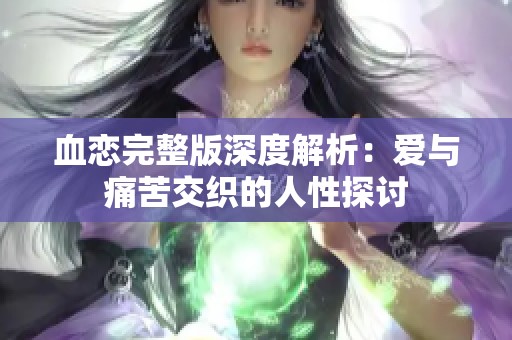 血恋完整版深度解析：爱与痛苦交织的人性探讨