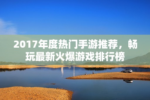 2017年度热门手游推荐，畅玩最新火爆游戏排行榜