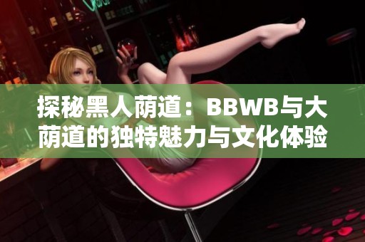 探秘黑人荫道：BBWB与大荫道的独特魅力与文化体验