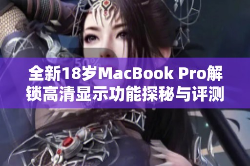 全新18岁MacBook Pro解锁高清显示功能探秘与评测