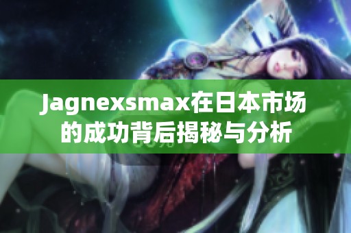 Jagnexsmax在日本市场的成功背后揭秘与分析