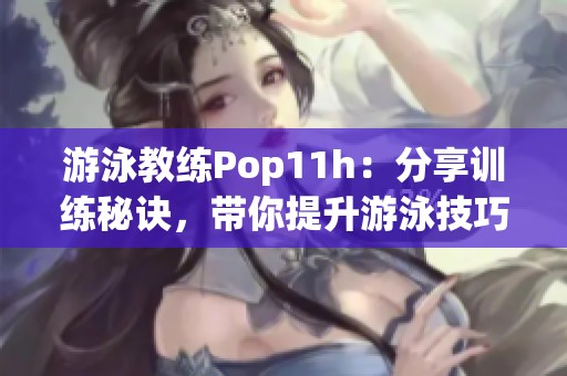 游泳教练Pop11h：分享训练秘诀，带你提升游泳技巧