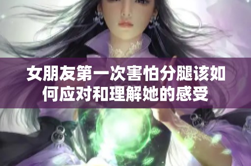 女朋友第一次害怕分腿该如何应对和理解她的感受