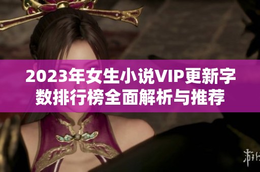 2023年女生小说VIP更新字数排行榜全面解析与推荐