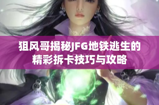 狙风哥揭秘JFG地铁逃生的精彩拆卡技巧与攻略