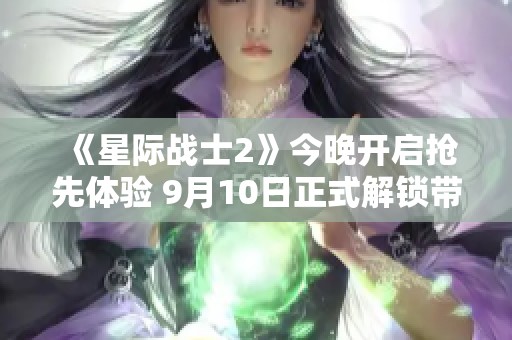 《星际战士2》今晚开启抢先体验 9月10日正式解锁带你体验新冒险