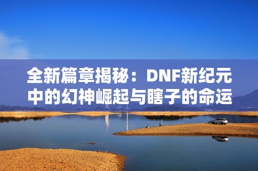 全新篇章揭秘：DNF新纪元中的幻神崛起与瞎子的命运解析