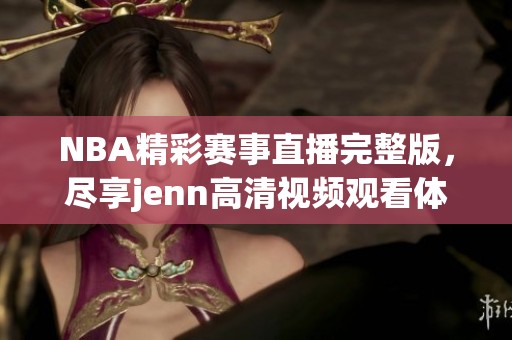 NBA精彩赛事直播完整版，尽享jenn高清视频观看体验