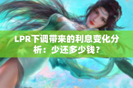 LPR下调带来的利息变化分析：少还多少钱？