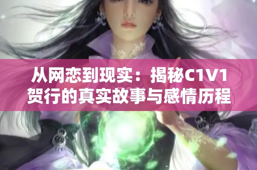 从网恋到现实：揭秘C1V1贺行的真实故事与感情历程