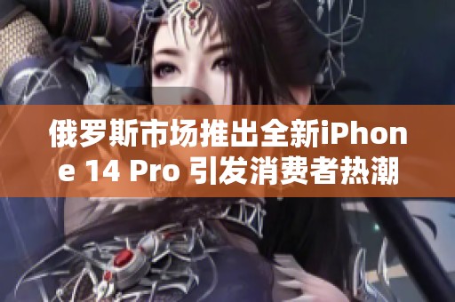 俄罗斯市场推出全新iPhone 14 Pro 引发消费者热潮