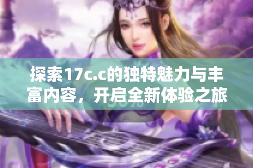 探索17c.c的独特魅力与丰富内容，开启全新体验之旅