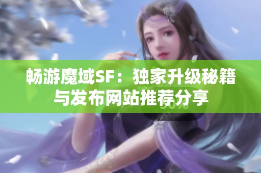 畅游魔域SF：独家升级秘籍与发布网站推荐分享