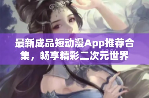 最新成品短动漫App推荐合集，畅享精彩二次元世界