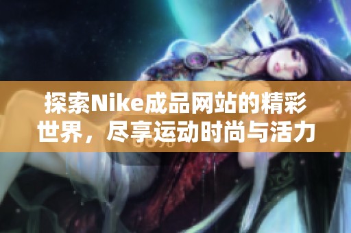 探索Nike成品网站的精彩世界，尽享运动时尚与活力生活