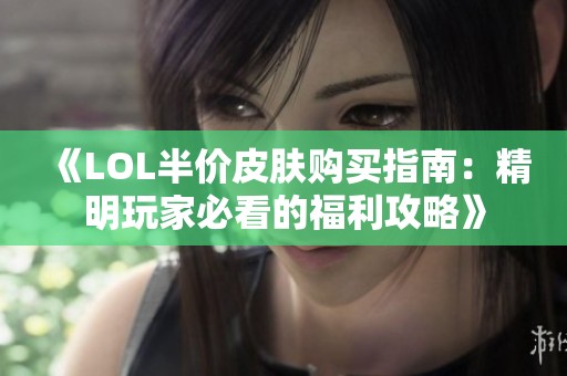 《LOL半价皮肤购买指南：精明玩家必看的福利攻略》