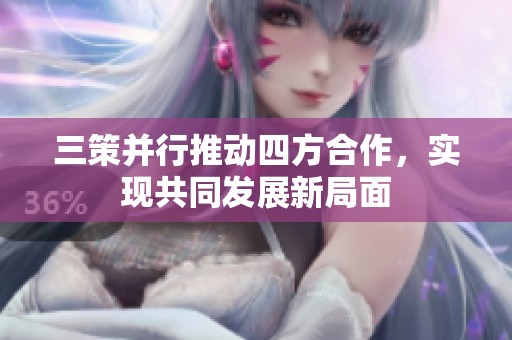 三策并行推动四方合作，实现共同发展新局面