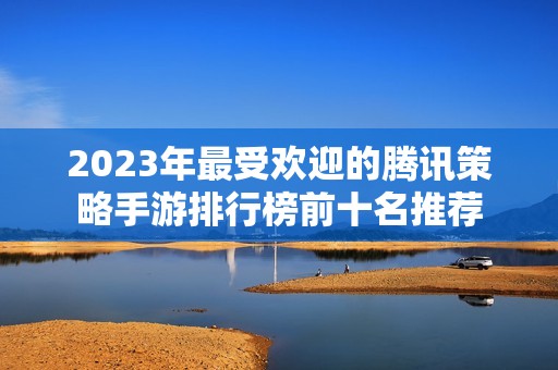 2023年最受欢迎的腾讯策略手游排行榜前十名推荐