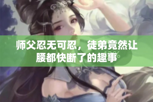 师父忍无可忍，徒弟竟然让腰都快断了的趣事