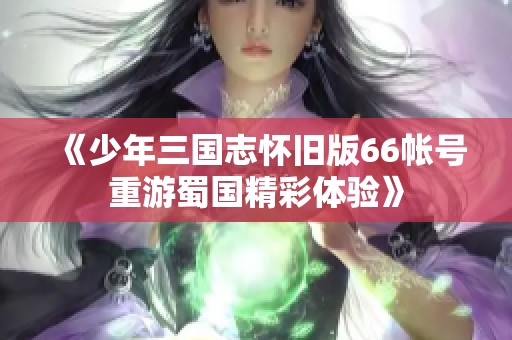 《少年三国志怀旧版66帐号重游蜀国精彩体验》