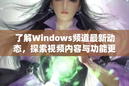 了解Windows频道最新动态，探索视频内容与功能更新分析