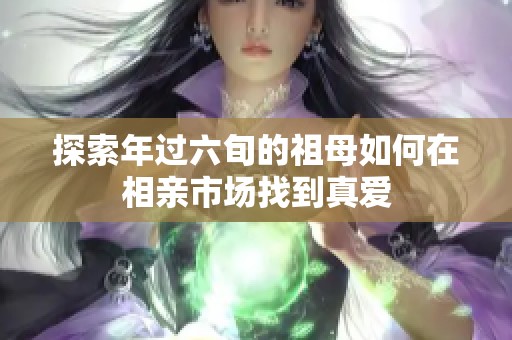 探索年过六旬的祖母如何在相亲市场找到真爱